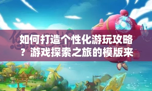 如何打造個(gè)性化游玩攻略？游戲探索之旅的模版來啦！