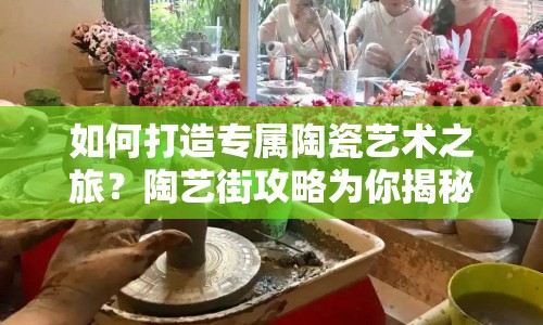 如何打造專屬陶瓷藝術(shù)之旅？陶藝街攻略為你揭秘！