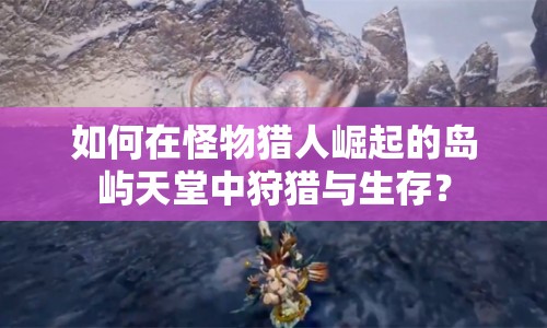 如何在怪物獵人崛起的島嶼天堂中狩獵與生存？