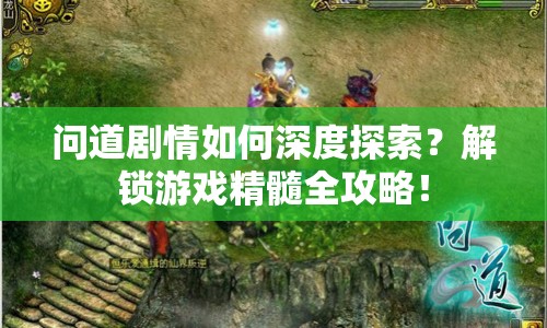 問道劇情如何深度探索？解鎖游戲精髓全攻略！