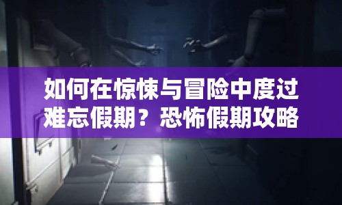 如何在驚悚與冒險(xiǎn)中度過(guò)難忘假期？恐怖假期攻略來(lái)啦！