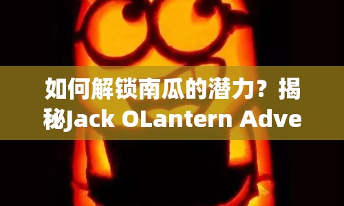 如何解鎖南瓜的潛力？揭秘Jack OLantern Adventures的全面指南
