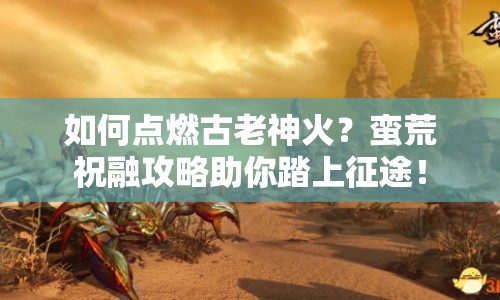 如何點燃古老神火？蠻荒祝融攻略助你踏上征途！