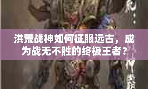 洪荒戰(zhàn)神如何征服遠(yuǎn)古，成為戰(zhàn)無(wú)不勝的終極王者？