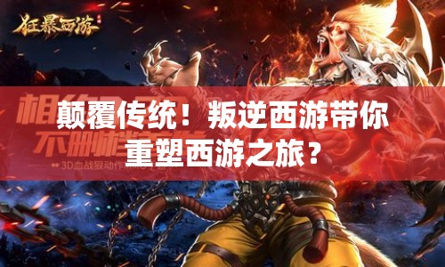 顛覆傳統(tǒng)！叛逆西游帶你重塑西游之旅？