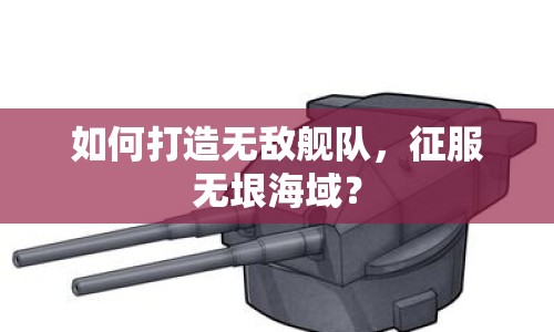 如何打造無敵艦隊，征服無垠海域？