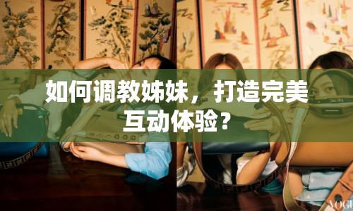 如何調(diào)教姊妹，打造完美互動體驗？