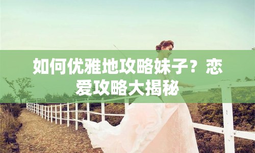 如何優(yōu)雅地攻略妹子？戀愛攻略大揭秘