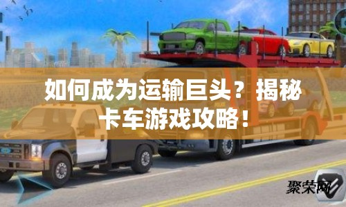 如何成為運(yùn)輸巨頭？揭秘卡車游戲攻略！