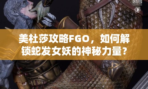 美杜莎攻略FGO，如何解鎖蛇發(fā)女妖的神秘力量？