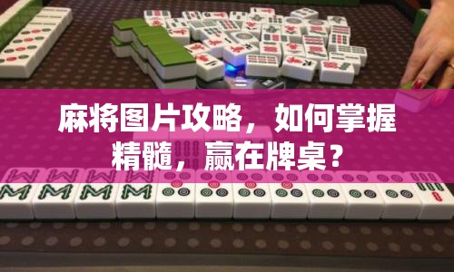 麻將圖片攻略，如何掌握精髓，贏在牌桌？