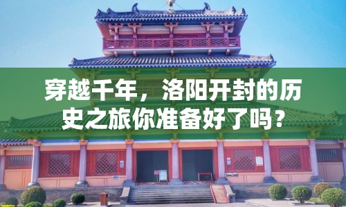 穿越千年，洛陽開封的歷史之旅你準(zhǔn)備好了嗎？