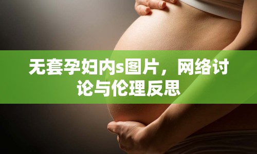 無套孕婦內(nèi)s圖片，網(wǎng)絡(luò)討論與倫理反思