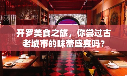 開羅美食之旅，你嘗過古老城市的味蕾盛宴嗎？