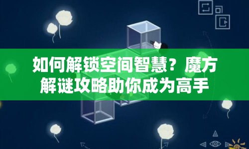 如何解鎖空間智慧？魔方解謎攻略助你成為高手