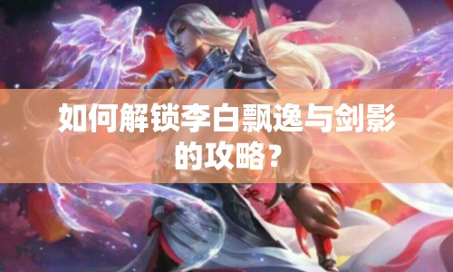 如何解鎖李白飄逸與劍影的攻略？