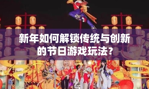 新年如何解鎖傳統(tǒng)與創(chuàng)新的節(jié)日游戲玩法？
