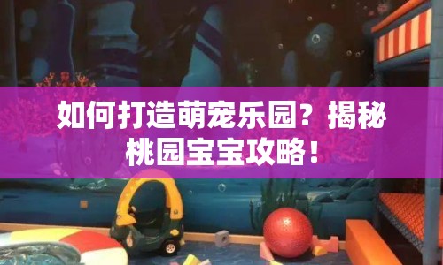 如何打造萌寵樂(lè)園？揭秘桃園寶寶攻略！