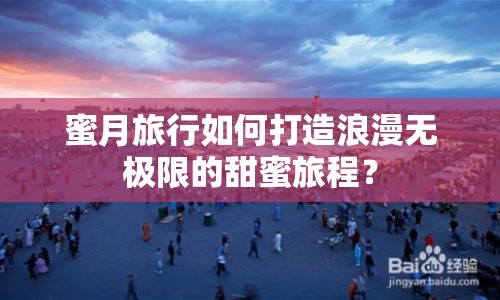 蜜月旅行如何打造浪漫無(wú)極限的甜蜜旅程？