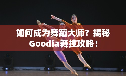 如何成為舞蹈大師？揭秘Goodia舞技攻略！