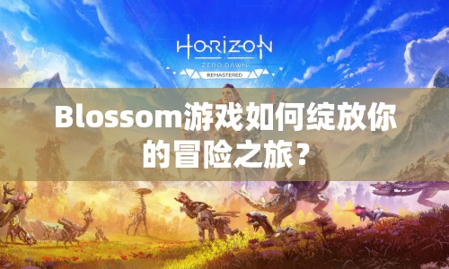 Blossom游戲如何綻放你的冒險之旅？