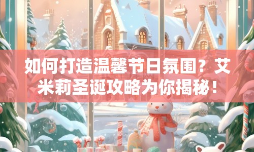 如何打造溫馨節(jié)日氛圍？艾米莉圣誕攻略為你揭秘！