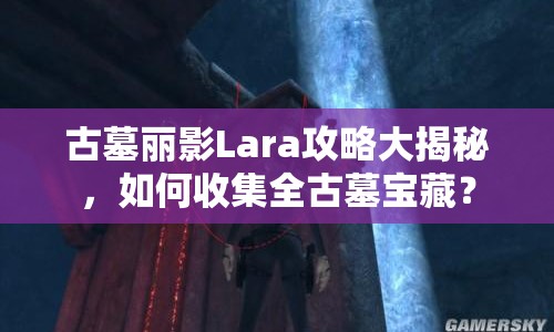 古墓麗影Lara攻略大揭秘，如何收集全古墓寶藏？