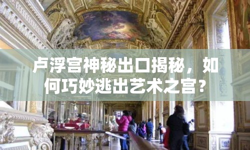 盧浮宮神秘出口揭秘，如何巧妙逃出藝術(shù)之宮？