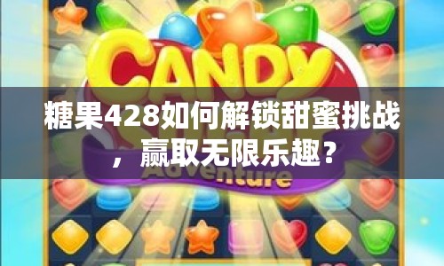 糖果428如何解鎖甜蜜挑戰(zhàn)，贏取無限樂趣？