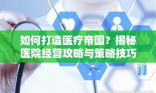 如何打造醫(yī)療帝國？揭秘醫(yī)院經(jīng)營攻略與策略技巧！