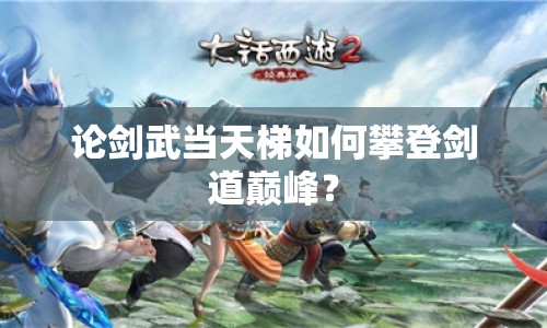 論劍武當天梯如何攀登劍道巔峰？