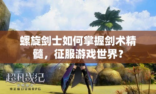 螺旋劍士如何掌握劍術(shù)精髓，征服游戲世界？