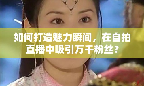 如何打造魅力瞬間，在自拍直播中吸引萬千粉絲？