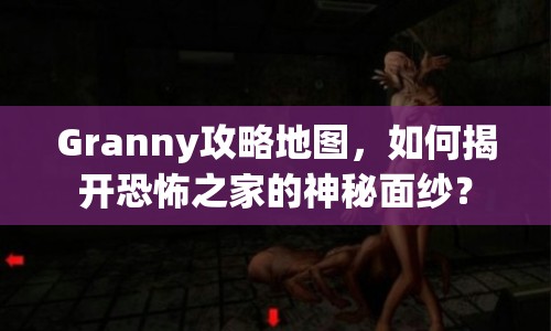 Granny攻略地圖，如何揭開(kāi)恐怖之家的神秘面紗？