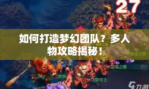 如何打造夢幻團隊？多人物攻略揭秘！