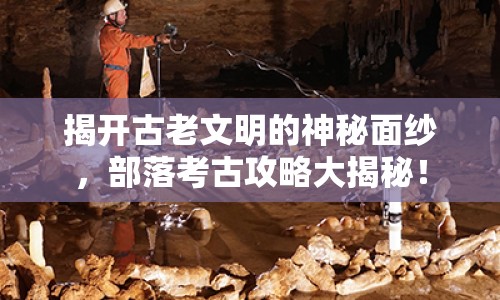 揭開(kāi)古老文明的神秘面紗，部落考古攻略大揭秘！