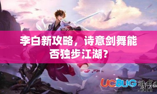 李白新攻略，詩意劍舞能否獨步江湖？