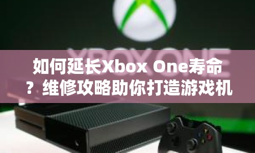 如何延長(zhǎng)Xbox One壽命？維修攻略助你打造游戲機(jī)持久生命力！