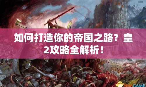 如何打造你的帝國之路？皇2攻略全解析！