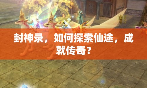 封神錄，如何探索仙途，成就傳奇？