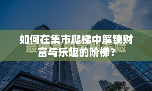如何在集市爬梯中解鎖財(cái)富與樂(lè)趣的階梯？