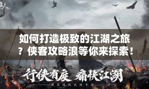 如何打造極致的江湖之旅？俠客攻略浪等你來探索！