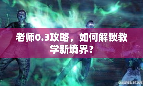 老師0.3攻略，如何解鎖教學(xué)新境界？