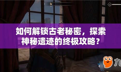 如何解鎖古老秘密，探索神秘遺跡的終極攻略？