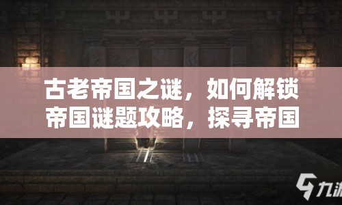 古老帝國之謎，如何解鎖帝國謎題攻略，探尋帝國秘密？