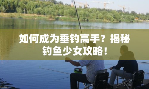 如何成為垂釣高手？揭秘釣魚少女攻略！