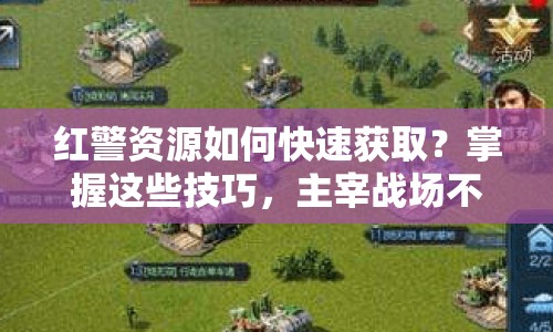 紅警資源如何快速獲取？掌握這些技巧，主宰戰(zhàn)場(chǎng)不是夢(mèng)！