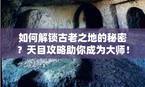 如何解鎖古老之地的秘密？天目攻略助你成為大師！