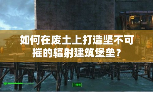 如何在廢土上打造堅不可摧的輻射建筑堡壘？