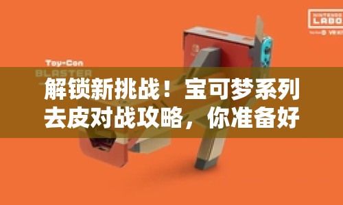 解鎖新挑戰(zhàn)！寶可夢(mèng)系列去皮對(duì)戰(zhàn)攻略，你準(zhǔn)備好了嗎？